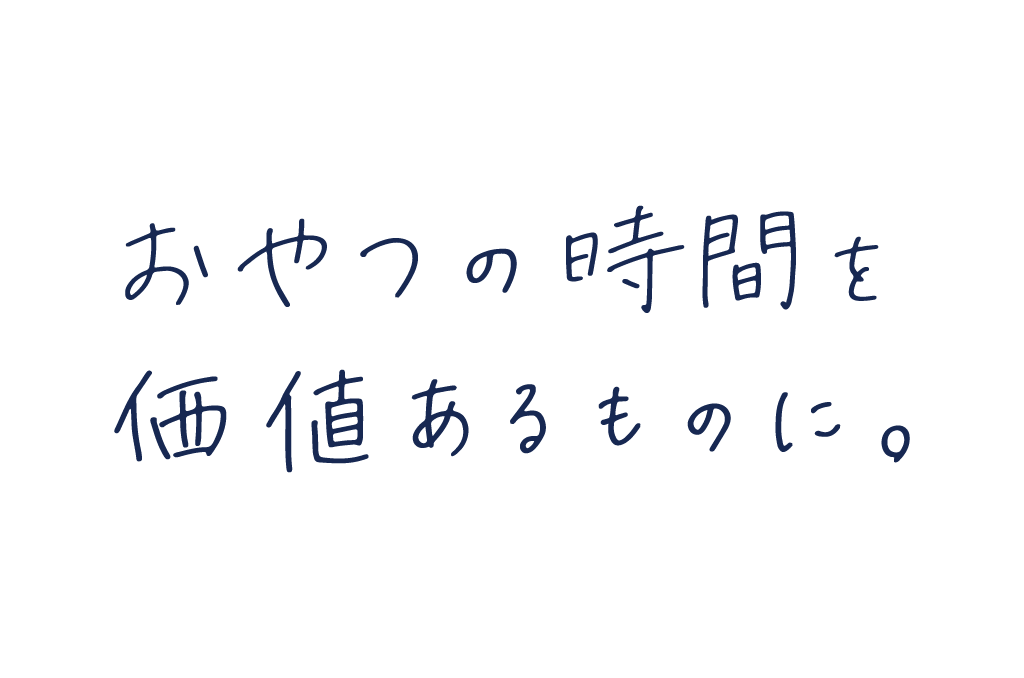 おやつの時間を価値あるものに。